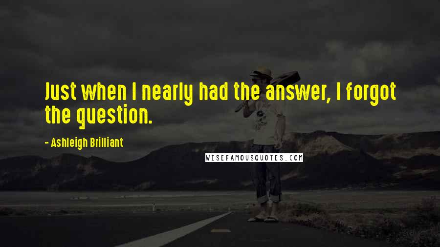 Ashleigh Brilliant Quotes: Just when I nearly had the answer, I forgot the question.