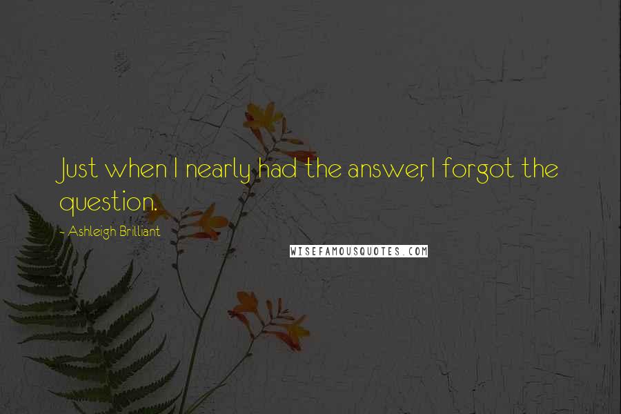 Ashleigh Brilliant Quotes: Just when I nearly had the answer, I forgot the question.
