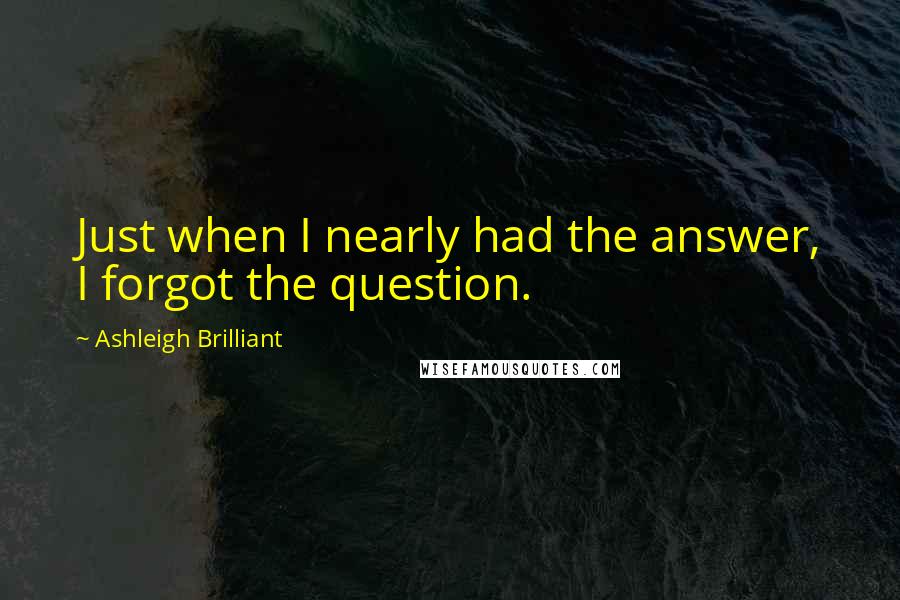 Ashleigh Brilliant Quotes: Just when I nearly had the answer, I forgot the question.