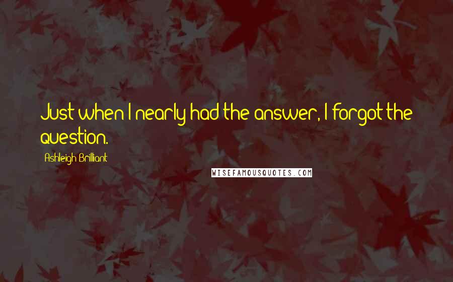 Ashleigh Brilliant Quotes: Just when I nearly had the answer, I forgot the question.