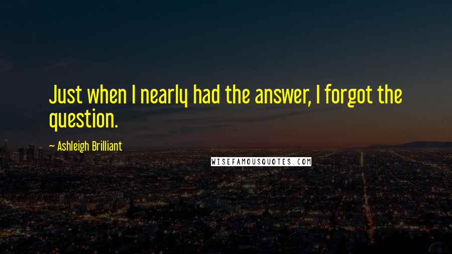Ashleigh Brilliant Quotes: Just when I nearly had the answer, I forgot the question.