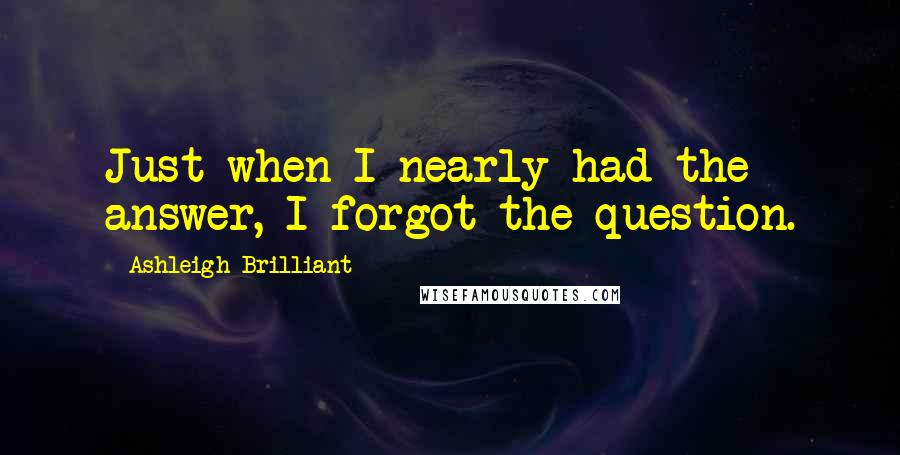 Ashleigh Brilliant Quotes: Just when I nearly had the answer, I forgot the question.