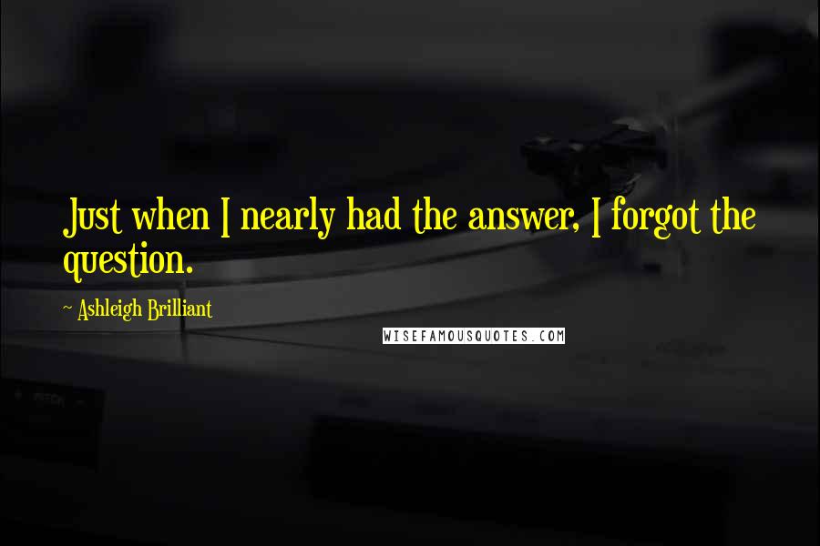 Ashleigh Brilliant Quotes: Just when I nearly had the answer, I forgot the question.
