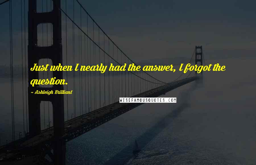 Ashleigh Brilliant Quotes: Just when I nearly had the answer, I forgot the question.