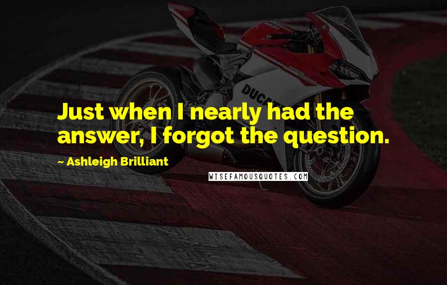 Ashleigh Brilliant Quotes: Just when I nearly had the answer, I forgot the question.