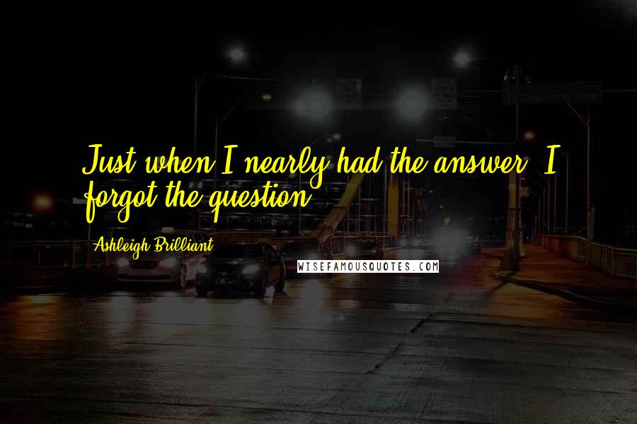 Ashleigh Brilliant Quotes: Just when I nearly had the answer, I forgot the question.