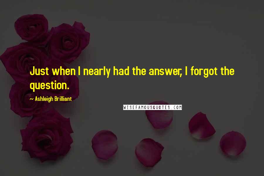 Ashleigh Brilliant Quotes: Just when I nearly had the answer, I forgot the question.