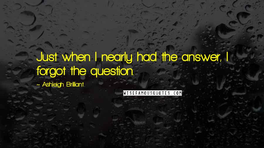 Ashleigh Brilliant Quotes: Just when I nearly had the answer, I forgot the question.