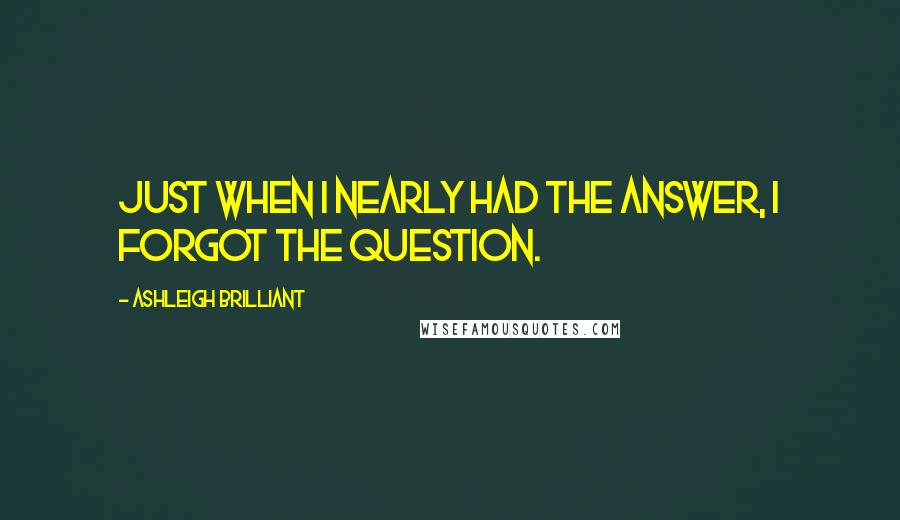 Ashleigh Brilliant Quotes: Just when I nearly had the answer, I forgot the question.