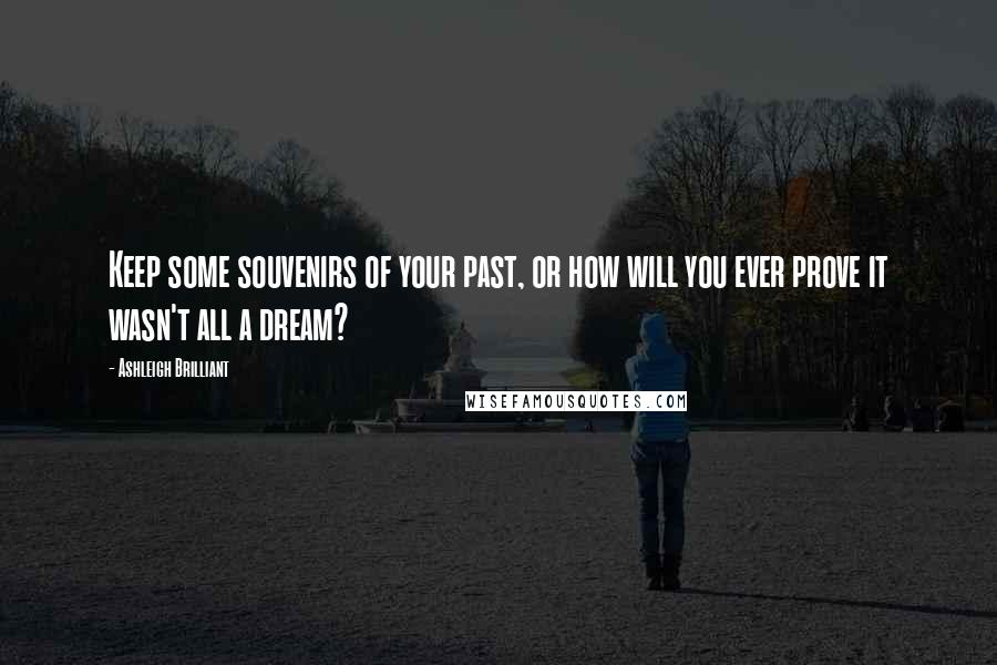 Ashleigh Brilliant Quotes: Keep some souvenirs of your past, or how will you ever prove it wasn't all a dream?