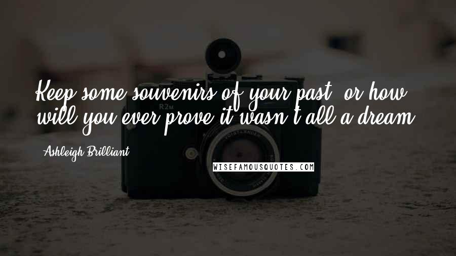 Ashleigh Brilliant Quotes: Keep some souvenirs of your past, or how will you ever prove it wasn't all a dream?