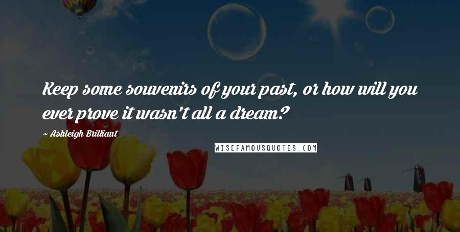 Ashleigh Brilliant Quotes: Keep some souvenirs of your past, or how will you ever prove it wasn't all a dream?