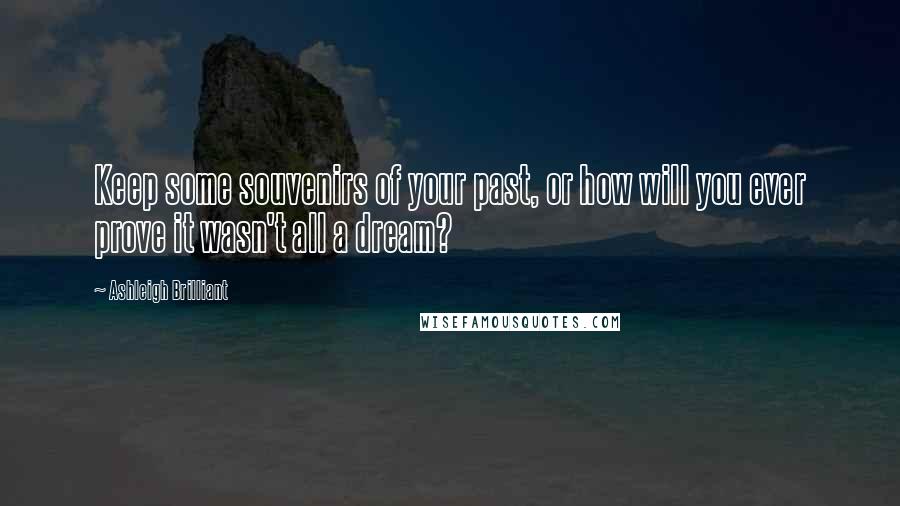 Ashleigh Brilliant Quotes: Keep some souvenirs of your past, or how will you ever prove it wasn't all a dream?