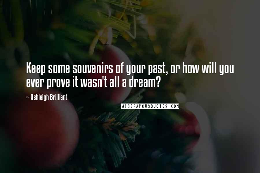 Ashleigh Brilliant Quotes: Keep some souvenirs of your past, or how will you ever prove it wasn't all a dream?