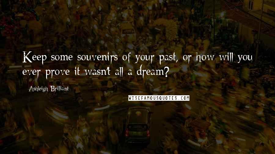 Ashleigh Brilliant Quotes: Keep some souvenirs of your past, or how will you ever prove it wasn't all a dream?