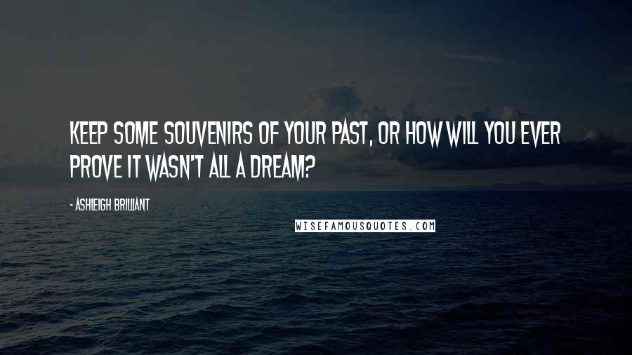 Ashleigh Brilliant Quotes: Keep some souvenirs of your past, or how will you ever prove it wasn't all a dream?