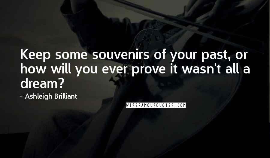 Ashleigh Brilliant Quotes: Keep some souvenirs of your past, or how will you ever prove it wasn't all a dream?