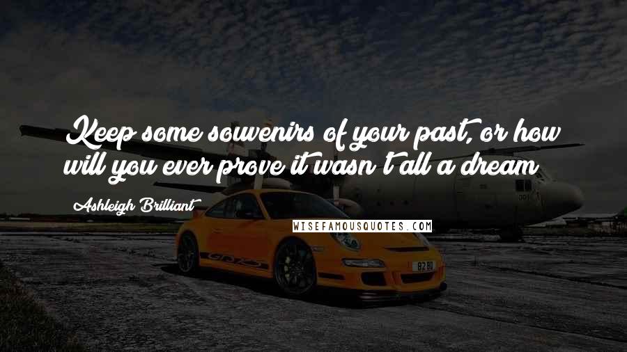 Ashleigh Brilliant Quotes: Keep some souvenirs of your past, or how will you ever prove it wasn't all a dream?