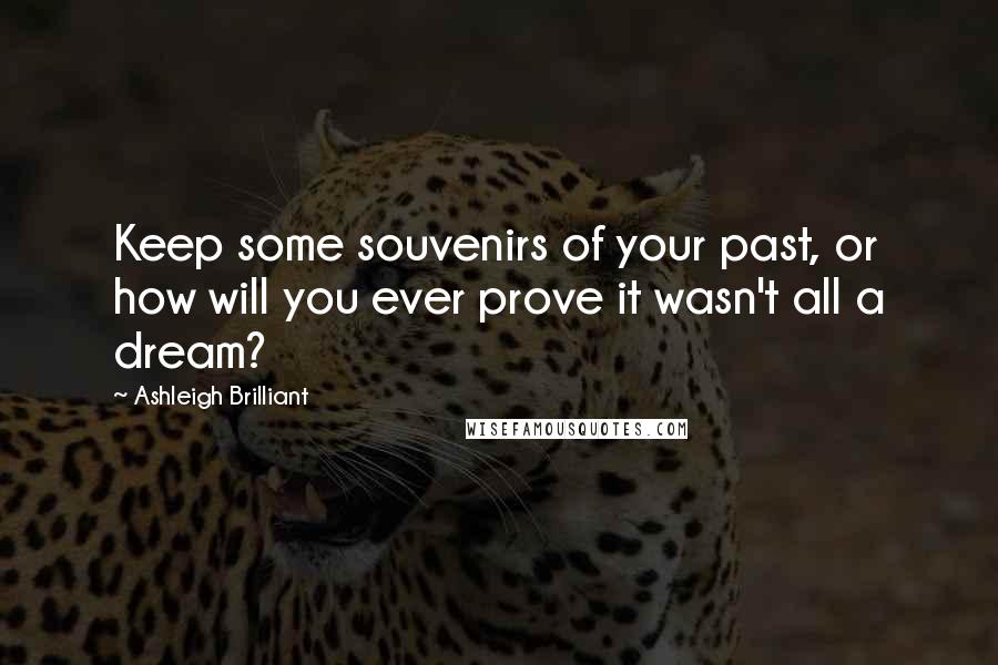 Ashleigh Brilliant Quotes: Keep some souvenirs of your past, or how will you ever prove it wasn't all a dream?