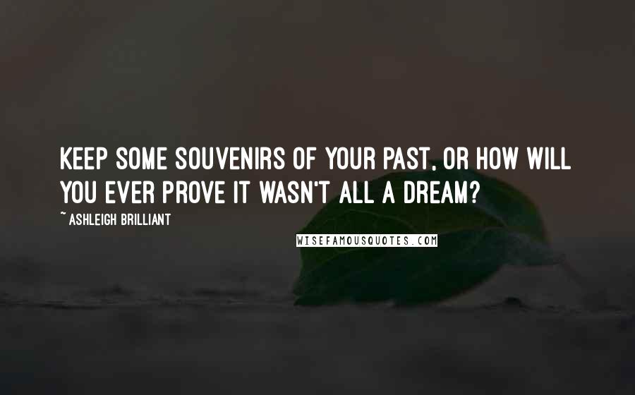 Ashleigh Brilliant Quotes: Keep some souvenirs of your past, or how will you ever prove it wasn't all a dream?