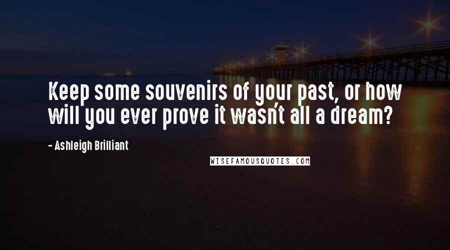 Ashleigh Brilliant Quotes: Keep some souvenirs of your past, or how will you ever prove it wasn't all a dream?