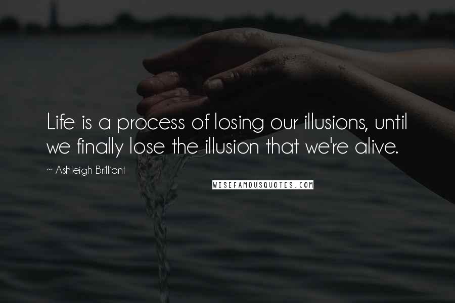 Ashleigh Brilliant Quotes: Life is a process of losing our illusions, until we finally lose the illusion that we're alive.