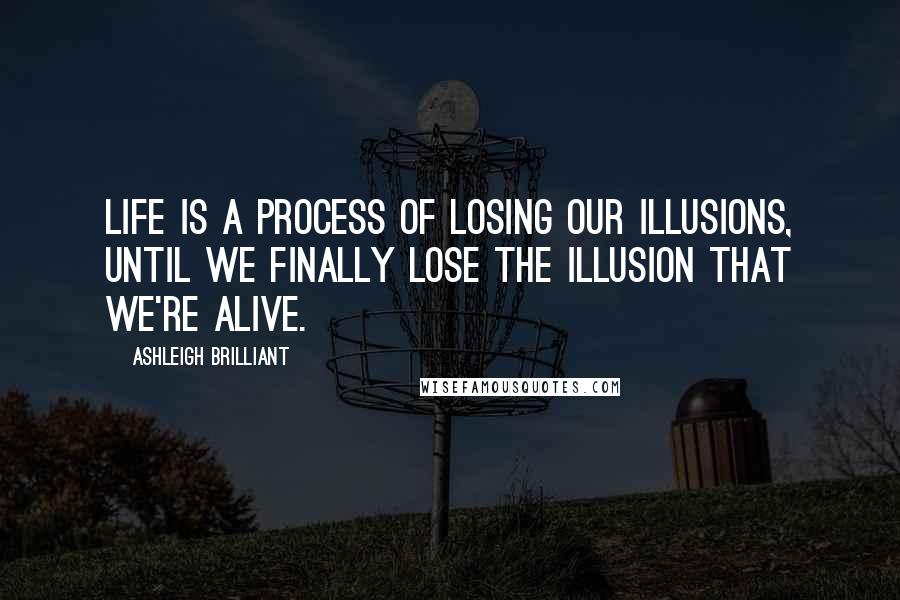 Ashleigh Brilliant Quotes: Life is a process of losing our illusions, until we finally lose the illusion that we're alive.