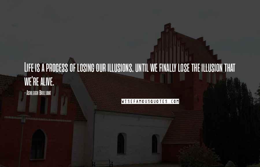 Ashleigh Brilliant Quotes: Life is a process of losing our illusions, until we finally lose the illusion that we're alive.