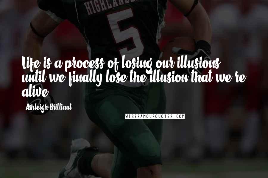 Ashleigh Brilliant Quotes: Life is a process of losing our illusions, until we finally lose the illusion that we're alive.