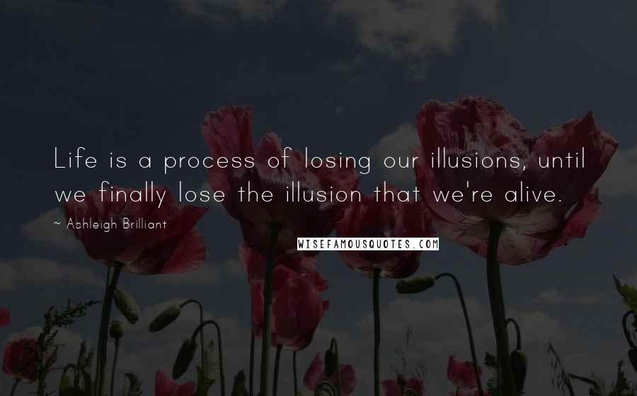 Ashleigh Brilliant Quotes: Life is a process of losing our illusions, until we finally lose the illusion that we're alive.