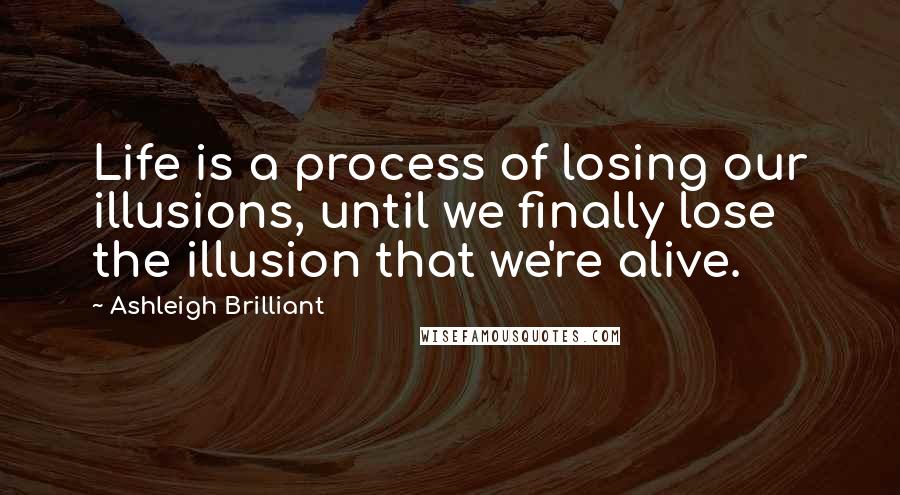 Ashleigh Brilliant Quotes: Life is a process of losing our illusions, until we finally lose the illusion that we're alive.