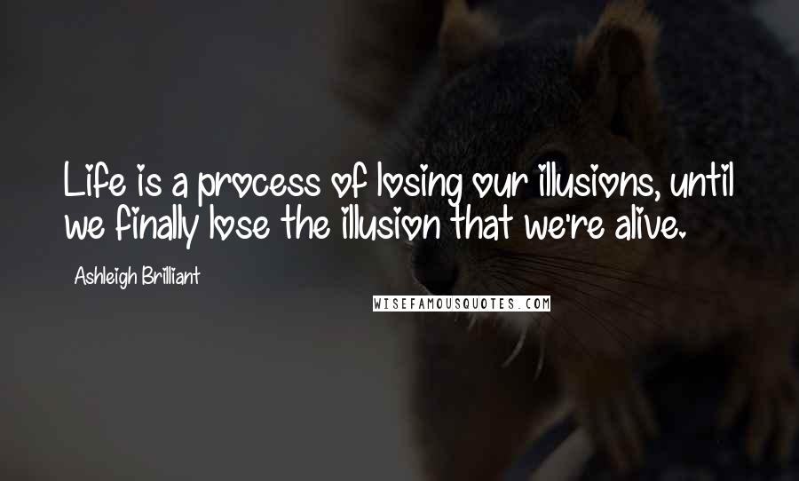 Ashleigh Brilliant Quotes: Life is a process of losing our illusions, until we finally lose the illusion that we're alive.