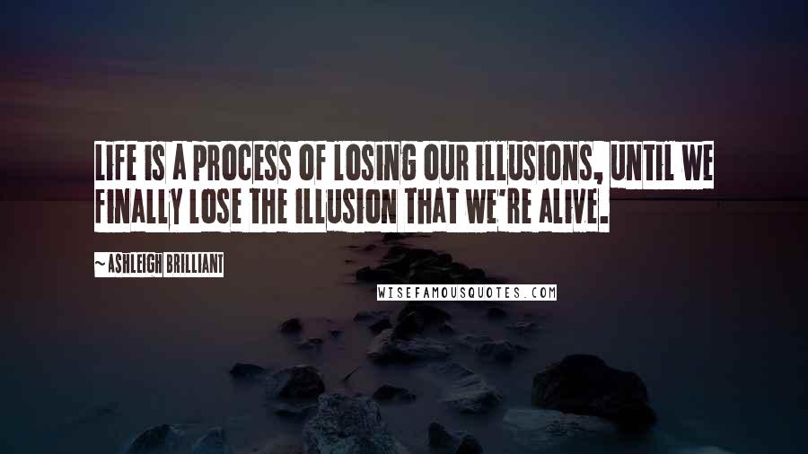 Ashleigh Brilliant Quotes: Life is a process of losing our illusions, until we finally lose the illusion that we're alive.