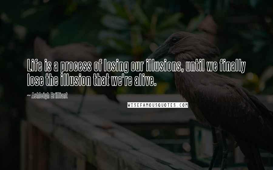Ashleigh Brilliant Quotes: Life is a process of losing our illusions, until we finally lose the illusion that we're alive.