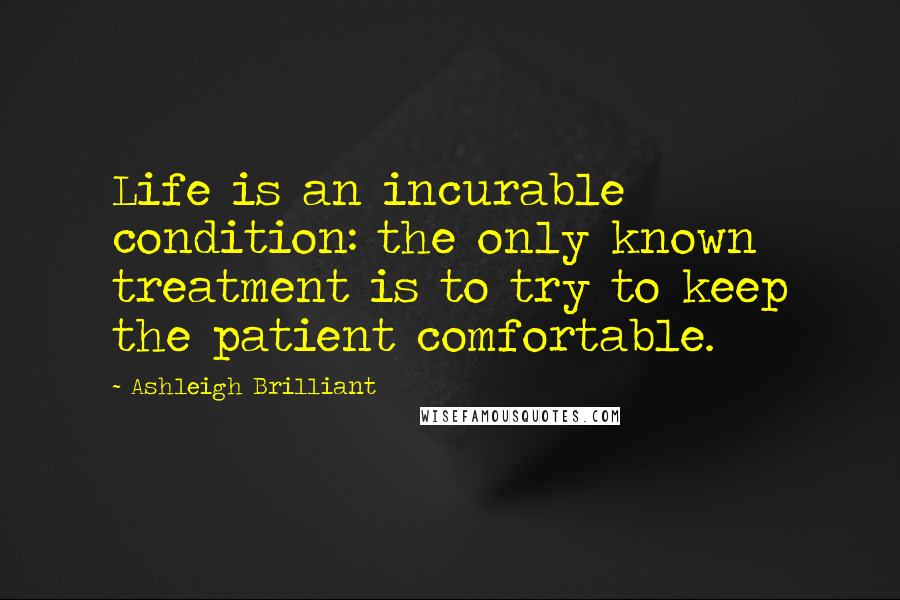 Ashleigh Brilliant Quotes: Life is an incurable condition: the only known treatment is to try to keep the patient comfortable.