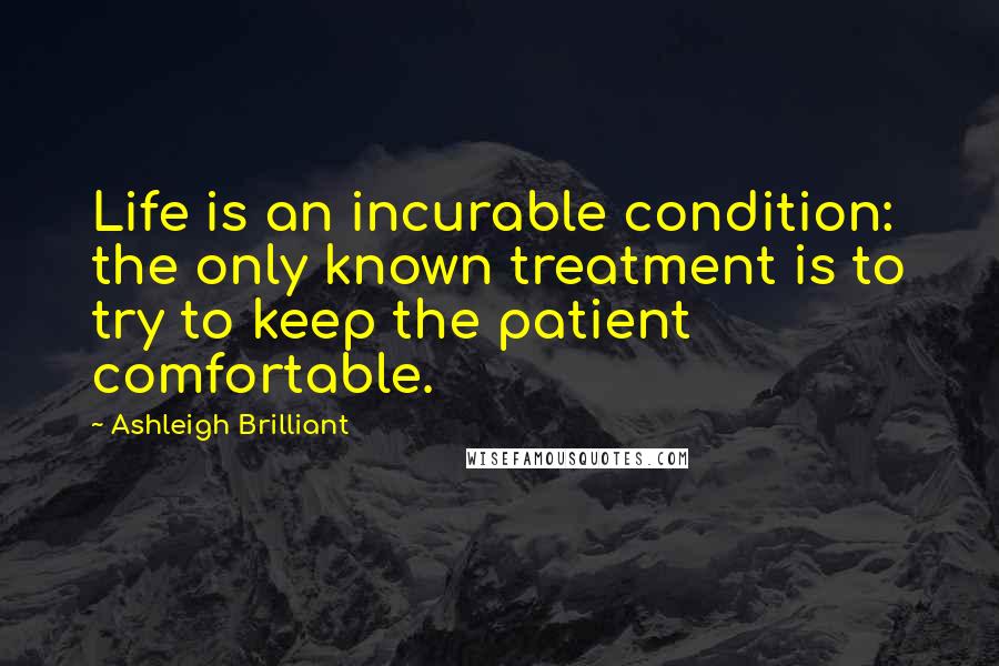 Ashleigh Brilliant Quotes: Life is an incurable condition: the only known treatment is to try to keep the patient comfortable.