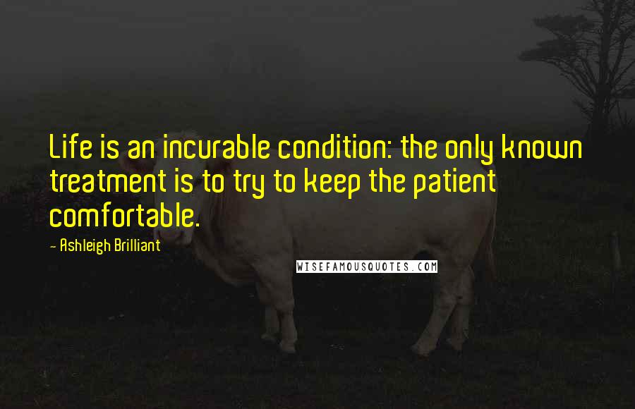 Ashleigh Brilliant Quotes: Life is an incurable condition: the only known treatment is to try to keep the patient comfortable.