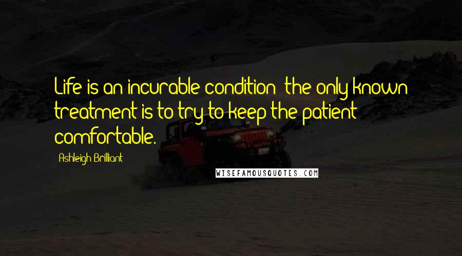 Ashleigh Brilliant Quotes: Life is an incurable condition: the only known treatment is to try to keep the patient comfortable.