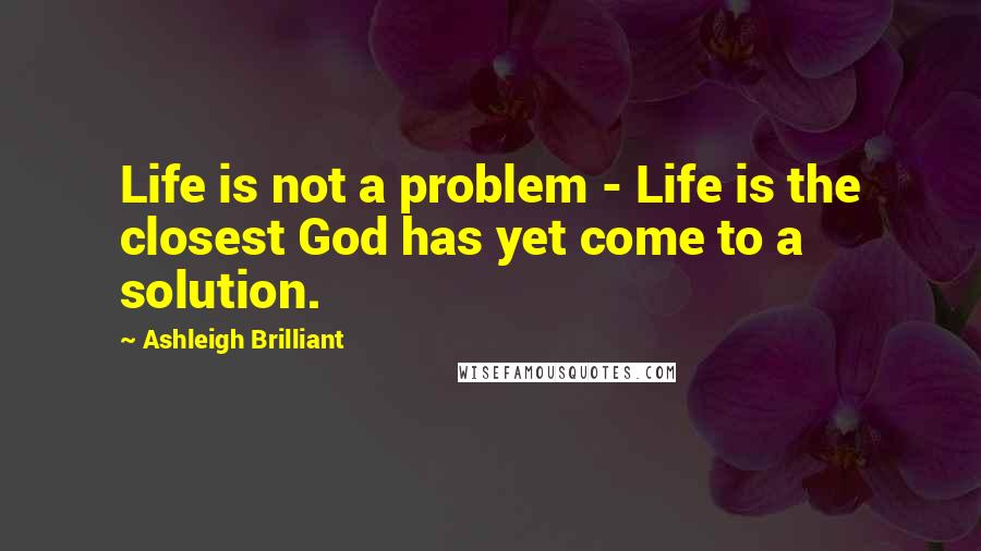 Ashleigh Brilliant Quotes: Life is not a problem - Life is the closest God has yet come to a solution.