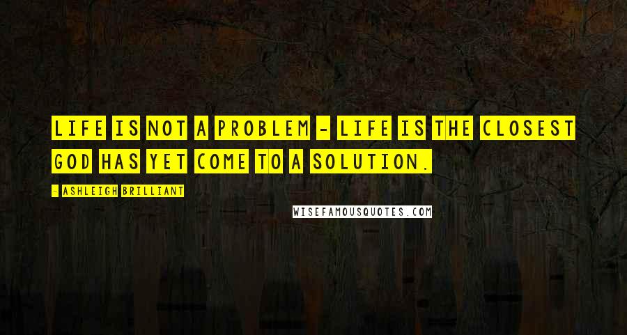 Ashleigh Brilliant Quotes: Life is not a problem - Life is the closest God has yet come to a solution.
