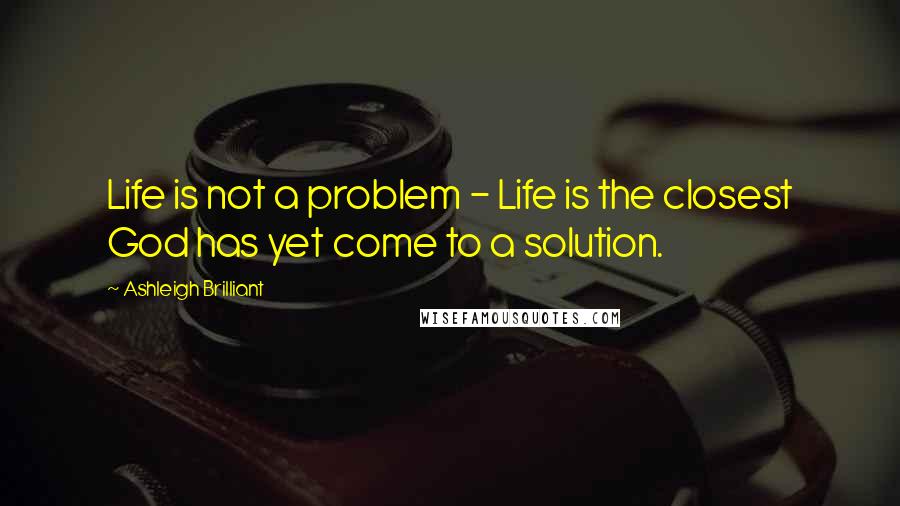 Ashleigh Brilliant Quotes: Life is not a problem - Life is the closest God has yet come to a solution.