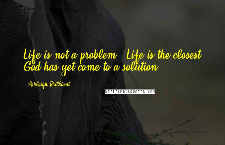 Ashleigh Brilliant Quotes: Life is not a problem - Life is the closest God has yet come to a solution.