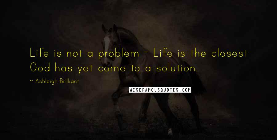 Ashleigh Brilliant Quotes: Life is not a problem - Life is the closest God has yet come to a solution.