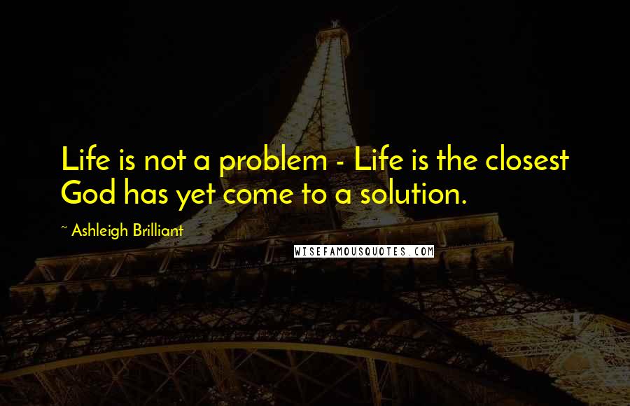 Ashleigh Brilliant Quotes: Life is not a problem - Life is the closest God has yet come to a solution.