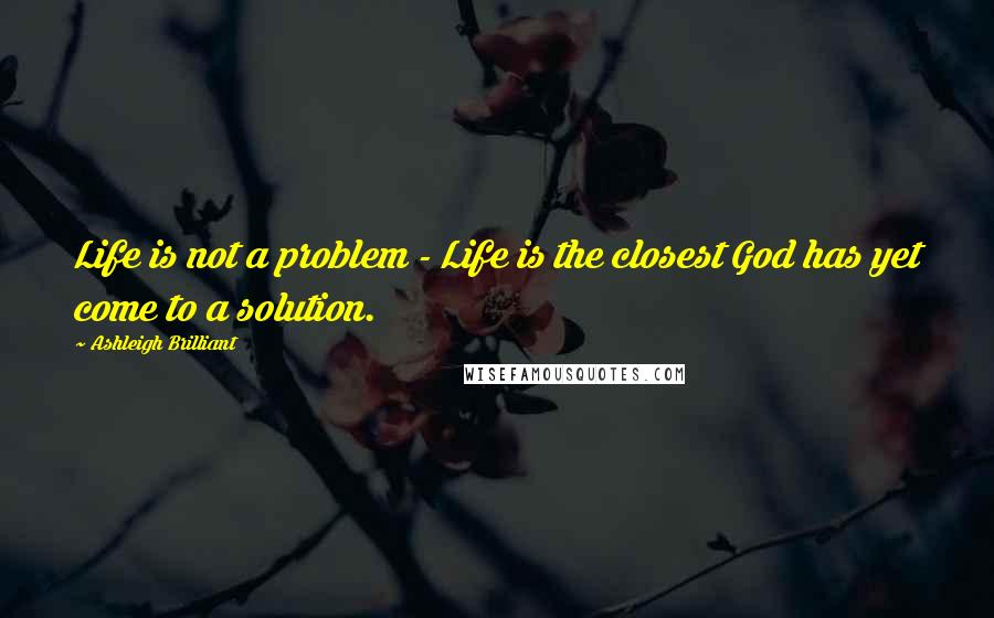 Ashleigh Brilliant Quotes: Life is not a problem - Life is the closest God has yet come to a solution.