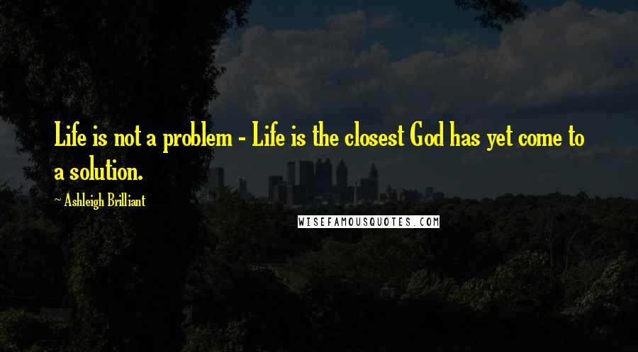 Ashleigh Brilliant Quotes: Life is not a problem - Life is the closest God has yet come to a solution.