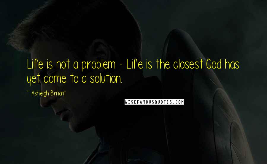Ashleigh Brilliant Quotes: Life is not a problem - Life is the closest God has yet come to a solution.