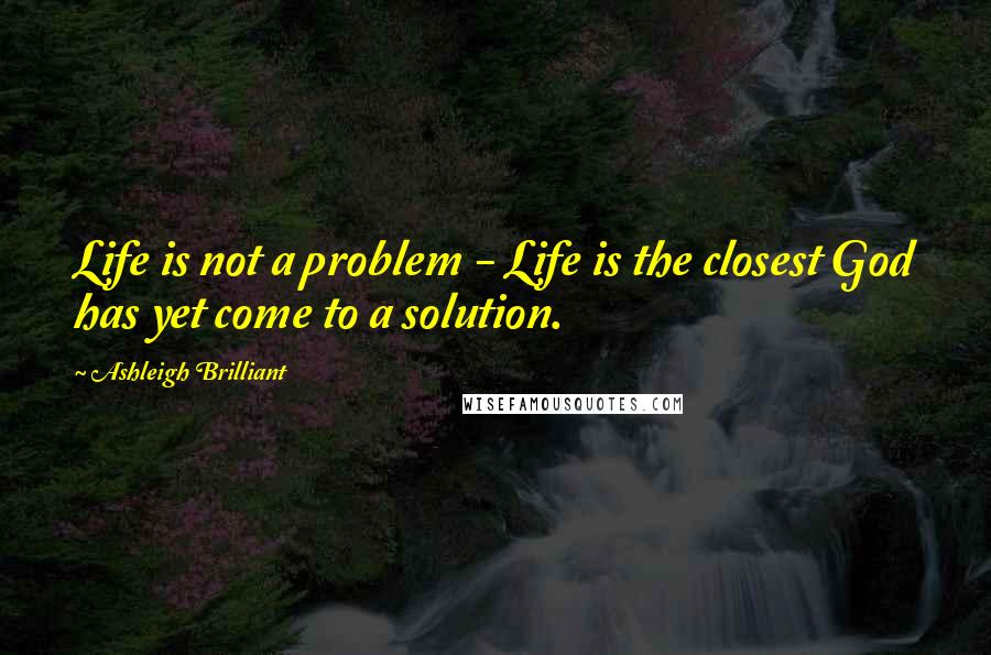 Ashleigh Brilliant Quotes: Life is not a problem - Life is the closest God has yet come to a solution.