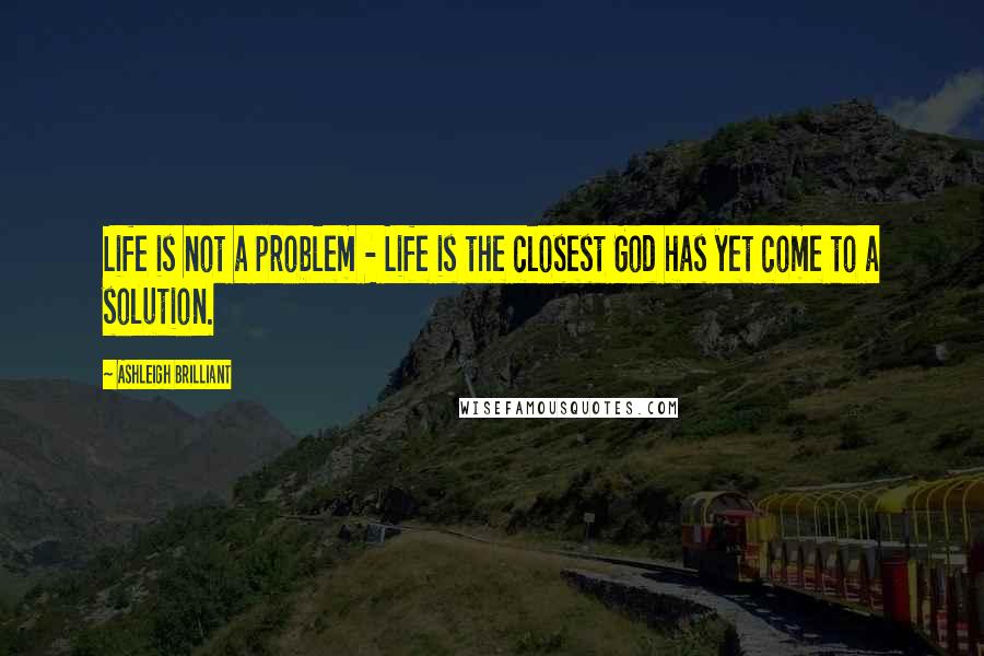 Ashleigh Brilliant Quotes: Life is not a problem - Life is the closest God has yet come to a solution.