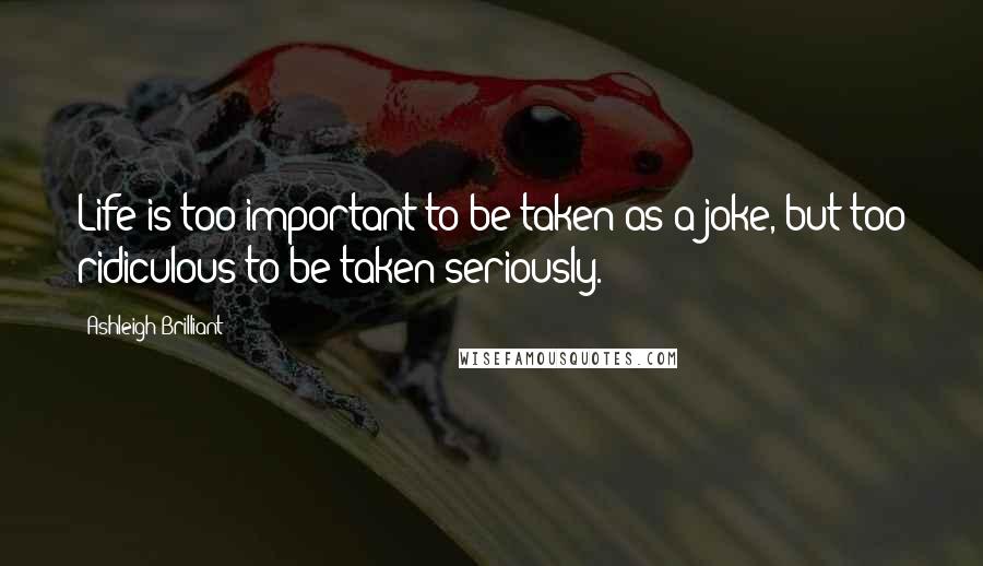 Ashleigh Brilliant Quotes: Life is too important to be taken as a joke, but too ridiculous to be taken seriously.